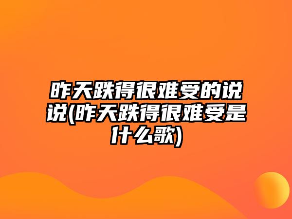 昨天跌得很難受的說說(昨天跌得很難受是什么歌)