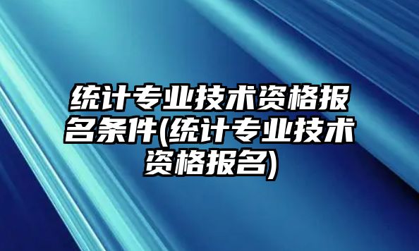 統(tǒng)計專業(yè)技術資格報名條件(統(tǒng)計專業(yè)技術資格報名)