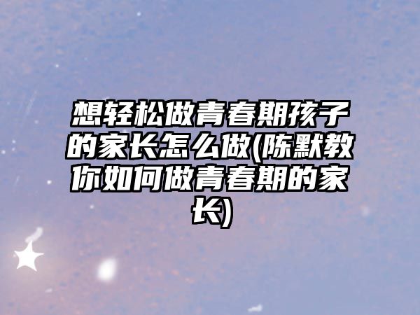 想輕松做青春期孩子的家長(zhǎng)怎么做(陳默教你如何做青春期的家長(zhǎng))