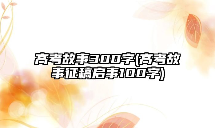 高考故事300字(高考故事征稿啟事100字)