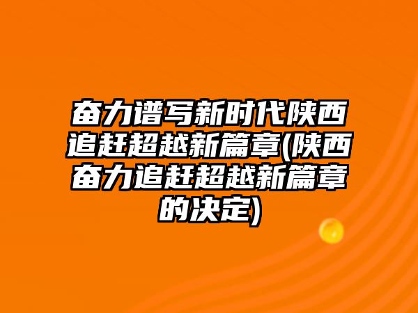 奮力譜寫新時代陜西追趕超越新篇章(陜西奮力追趕超越新篇章的決定)