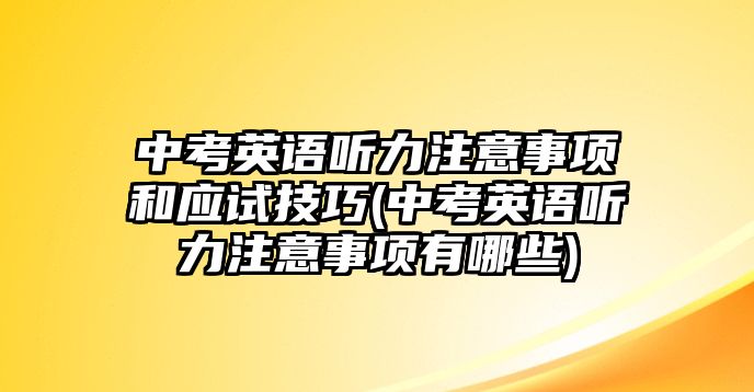 中考英語聽力注意事項(xiàng)和應(yīng)試技巧(中考英語聽力注意事項(xiàng)有哪些)