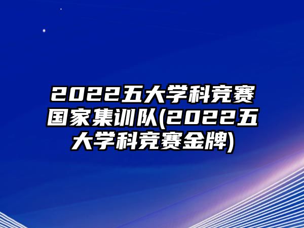 2022五大學(xué)科競(jìng)賽國(guó)家集訓(xùn)隊(duì)(2022五大學(xué)科競(jìng)賽金牌)