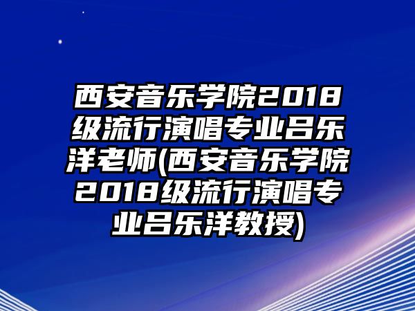 西安音樂學(xué)院2018級流行演唱專業(yè)呂樂洋老師(西安音樂學(xué)院2018級流行演唱專業(yè)呂樂洋教授)