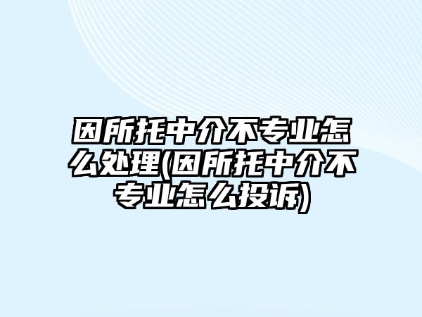 因所托中介不專業(yè)怎么處理(因所托中介不專業(yè)怎么投訴)