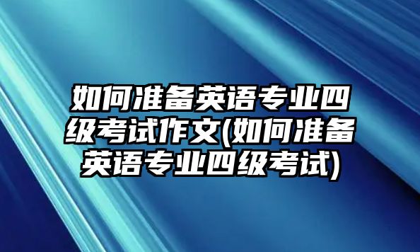 如何準(zhǔn)備英語專業(yè)四級考試作文(如何準(zhǔn)備英語專業(yè)四級考試)