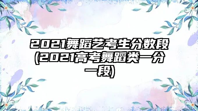 2021舞蹈藝考生分?jǐn)?shù)段(2021高考舞蹈類一分一段)