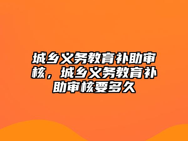 城鄉(xiāng)義務(wù)教育補(bǔ)助審核，城鄉(xiāng)義務(wù)教育補(bǔ)助審核要多久