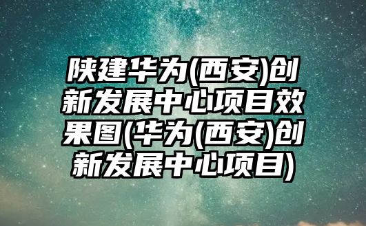 陜建華為(西安)創(chuàng)新發(fā)展中心項目效果圖(華為(西安)創(chuàng)新發(fā)展中心項目)