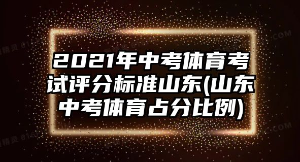 2021年中考體育考試評分標(biāo)準(zhǔn)山東(山東中考體育占分比例)