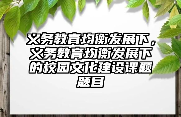 義務(wù)教育均衡發(fā)展下，義務(wù)教育均衡發(fā)展下的校園文化建設(shè)課題題目