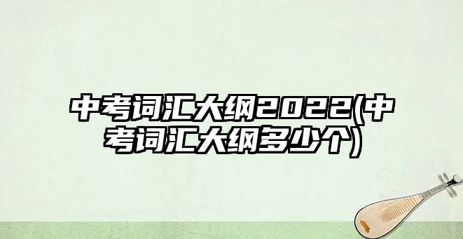 中考詞匯大綱2022(中考詞匯大綱多少個)