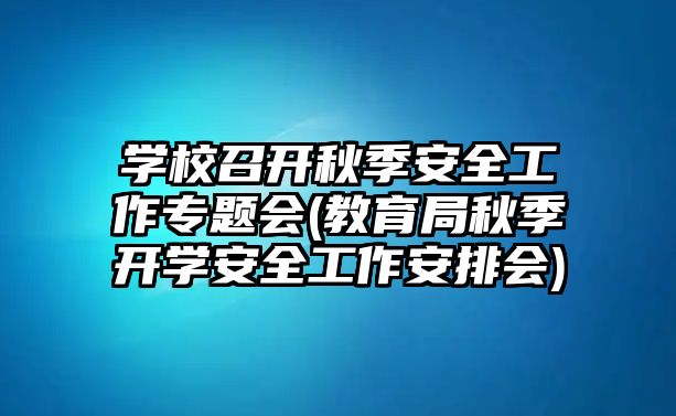 學校召開秋季安全工作專題會(教育局秋季開學安全工作安排會)