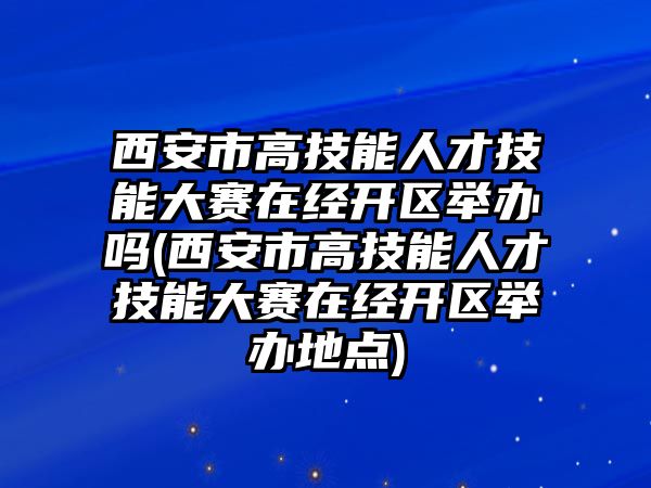 西安市高技能人才技能大賽在經(jīng)開區(qū)舉辦嗎(西安市高技能人才技能大賽在經(jīng)開區(qū)舉辦地點)