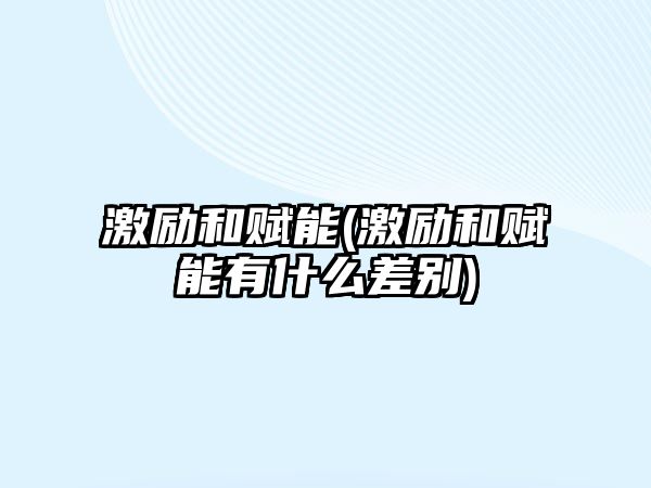 激勵(lì)和賦能(激勵(lì)和賦能有什么差別)