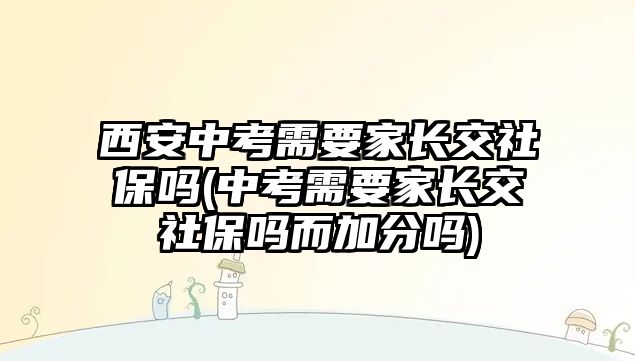 西安中考需要家長(zhǎng)交社保嗎(中考需要家長(zhǎng)交社保嗎而加分嗎)