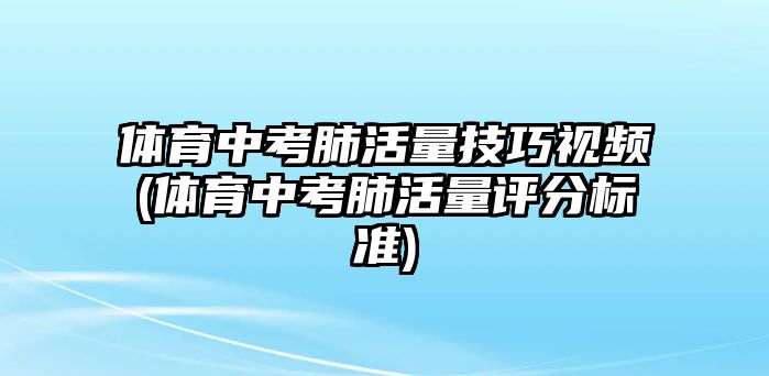 體育中考肺活量技巧視頻(體育中考肺活量評分標(biāo)準(zhǔn))