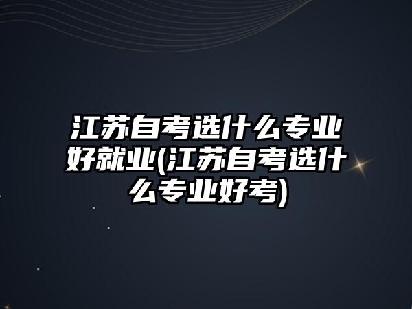 江蘇自考選什么專業(yè)好就業(yè)(江蘇自考選什么專業(yè)好考)