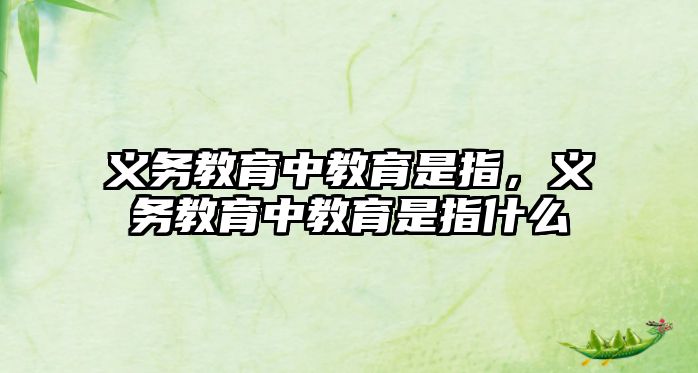 義務(wù)教育中教育是指，義務(wù)教育中教育是指什么