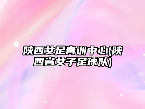 陜西女足青訓中心(陜西省女子足球隊)