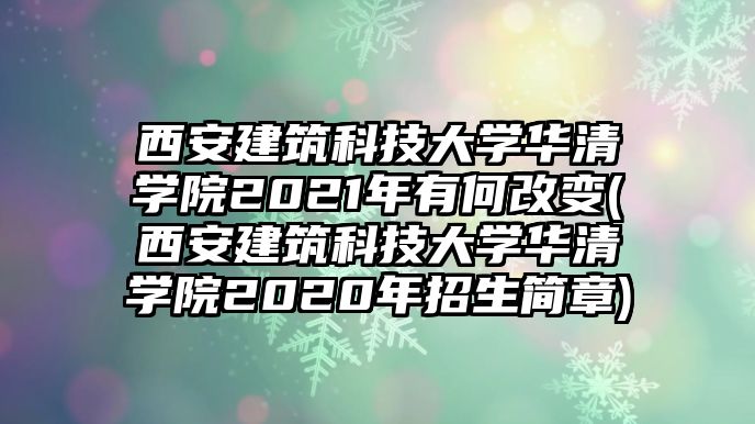 西安建筑科技大學華清學院2021年有何改變(西安建筑科技大學華清學院2020年招生簡章)