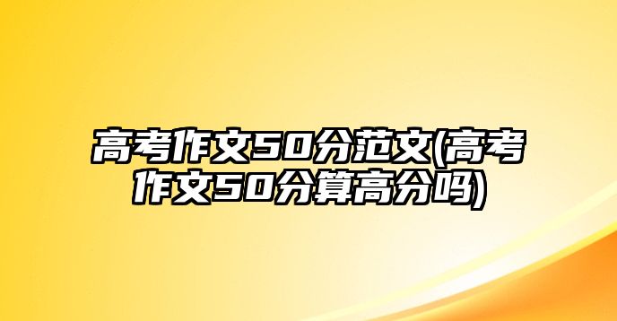 高考作文50分范文(高考作文50分算高分嗎)