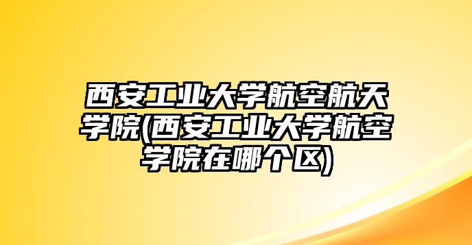 西安工業(yè)大學(xué)航空航天學(xué)院(西安工業(yè)大學(xué)航空學(xué)院在哪個(gè)區(qū))