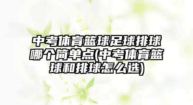 中考體育籃球足球排球哪個簡單點(中考體育籃球和排球怎么選)