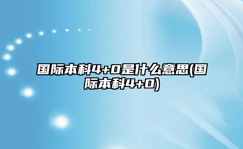 國(guó)際本科4+0是什么意思(國(guó)際本科4+0)