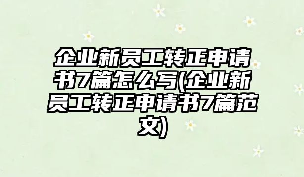 企業(yè)新員工轉(zhuǎn)正申請(qǐng)書(shū)7篇怎么寫(xiě)(企業(yè)新員工轉(zhuǎn)正申請(qǐng)書(shū)7篇范文)