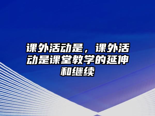 課外活動是，課外活動是課堂教學(xué)的延伸和繼續(xù)