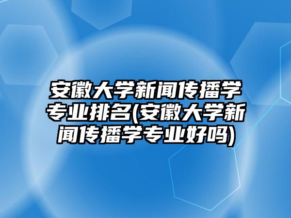 安徽大學(xué)新聞傳播學(xué)專(zhuān)業(yè)排名(安徽大學(xué)新聞傳播學(xué)專(zhuān)業(yè)好嗎)