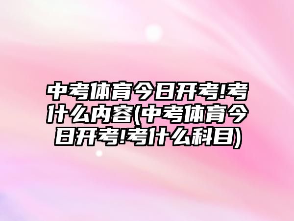 中考體育今日開考!考什么內(nèi)容(中考體育今日開考!考什么科目)