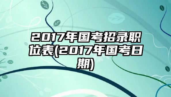 2017年國考招錄職位表(2017年國考日期)