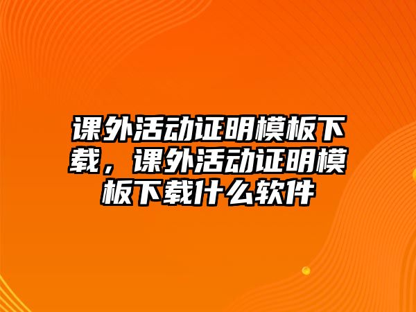 課外活動(dòng)證明模板下載，課外活動(dòng)證明模板下載什么軟件