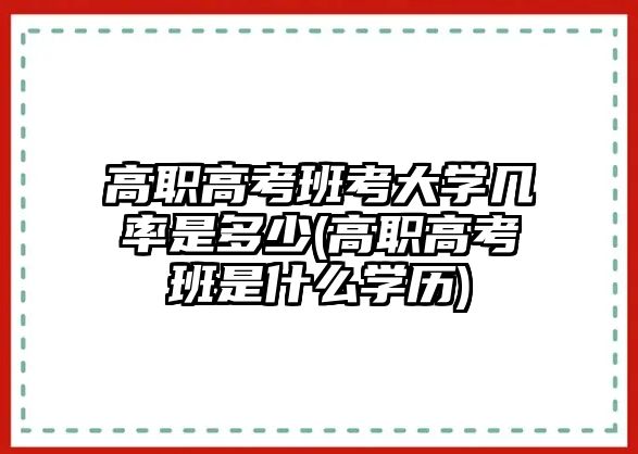 高職高考班考大學(xué)幾率是多少(高職高考班是什么學(xué)歷)