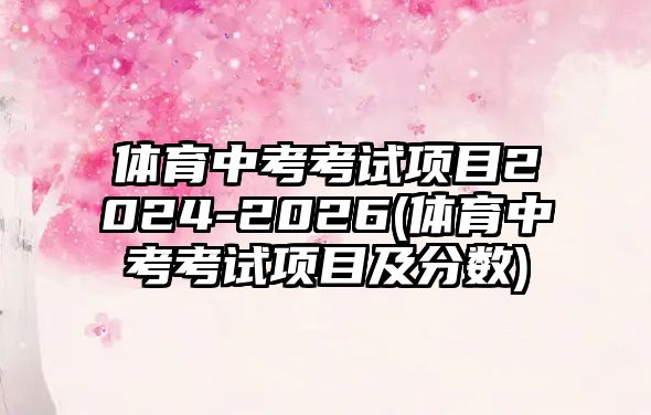 體育中考考試項(xiàng)目2024-2026(體育中考考試項(xiàng)目及分?jǐn)?shù))