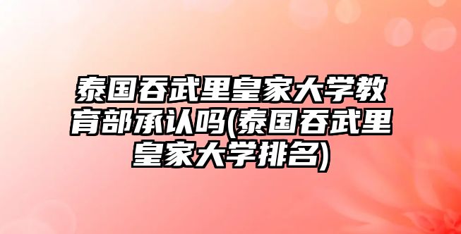 泰國吞武里皇家大學教育部承認嗎(泰國吞武里皇家大學排名)