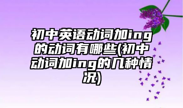 初中英語動(dòng)詞加ing的動(dòng)詞有哪些(初中動(dòng)詞加ing的幾種情況)