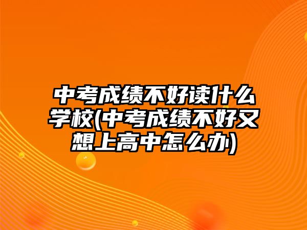 中考成績(jī)不好讀什么學(xué)校(中考成績(jī)不好又想上高中怎么辦)