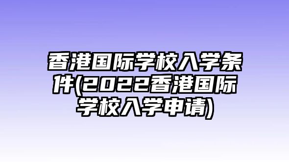 香港國(guó)際學(xué)校入學(xué)條件(2022香港國(guó)際學(xué)校入學(xué)申請(qǐng))