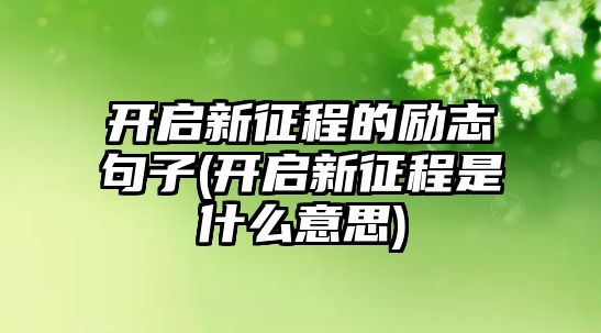 開啟新征程的勵(lì)志句子(開啟新征程是什么意思)