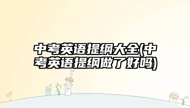 中考英語提綱大全(中考英語提綱做了好嗎)