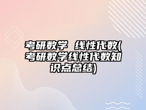 考研數學 線性代數(考研數學線性代數知識點總結)