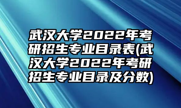 武漢大學(xué)2022年考研招生專業(yè)目錄表(武漢大學(xué)2022年考研招生專業(yè)目錄及分數(shù))