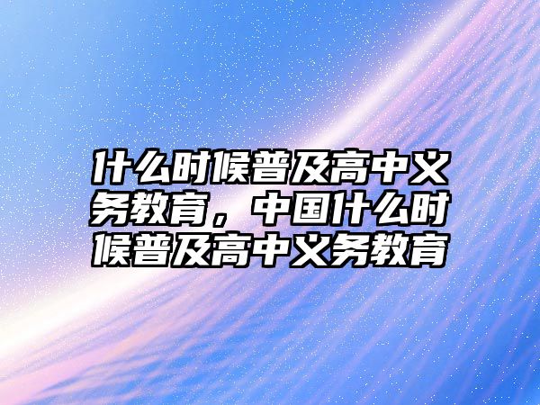 什么時候普及高中義務教育，中國什么時候普及高中義務教育