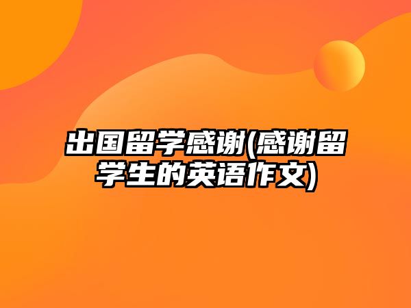 出國留學(xué)感謝(感謝留學(xué)生的英語作文)