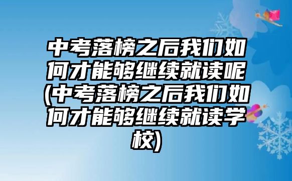 中考落榜之后我們?nèi)绾尾拍軌蚶^續(xù)就讀呢(中考落榜之后我們?nèi)绾尾拍軌蚶^續(xù)就讀學校)