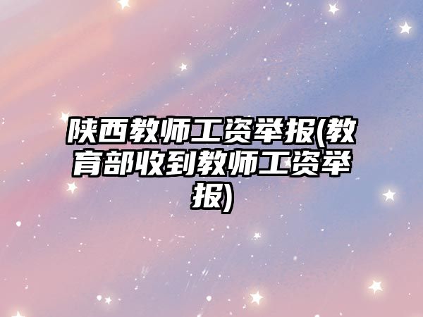 陜西教師工資舉報(教育部收到教師工資舉報)