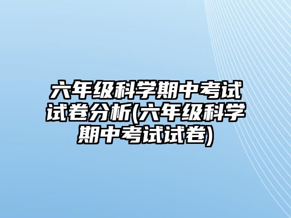 六年級科學(xué)期中考試試卷分析(六年級科學(xué)期中考試試卷)